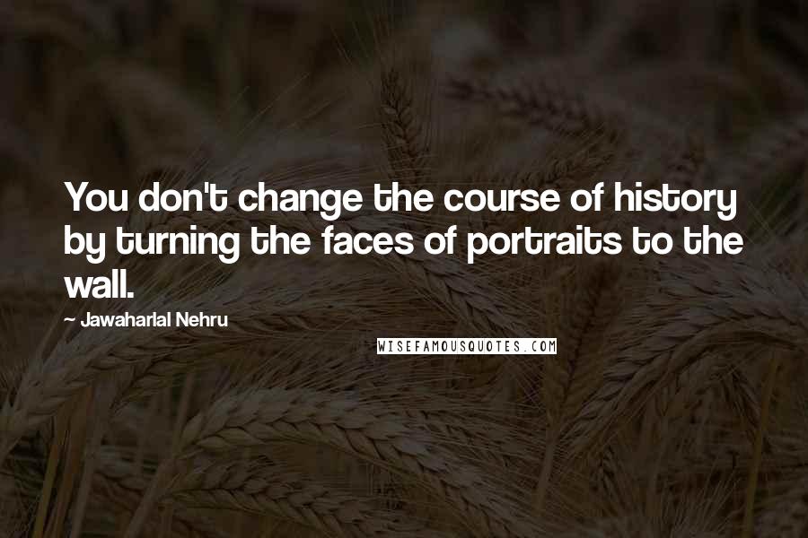 Jawaharlal Nehru quotes: You don't change the course of history by turning the faces of portraits to the wall.