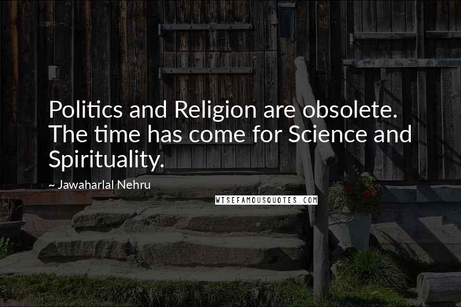 Jawaharlal Nehru quotes: Politics and Religion are obsolete. The time has come for Science and Spirituality.