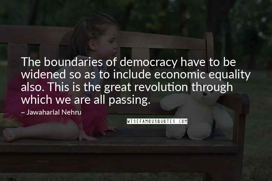 Jawaharlal Nehru quotes: The boundaries of democracy have to be widened so as to include economic equality also. This is the great revolution through which we are all passing.