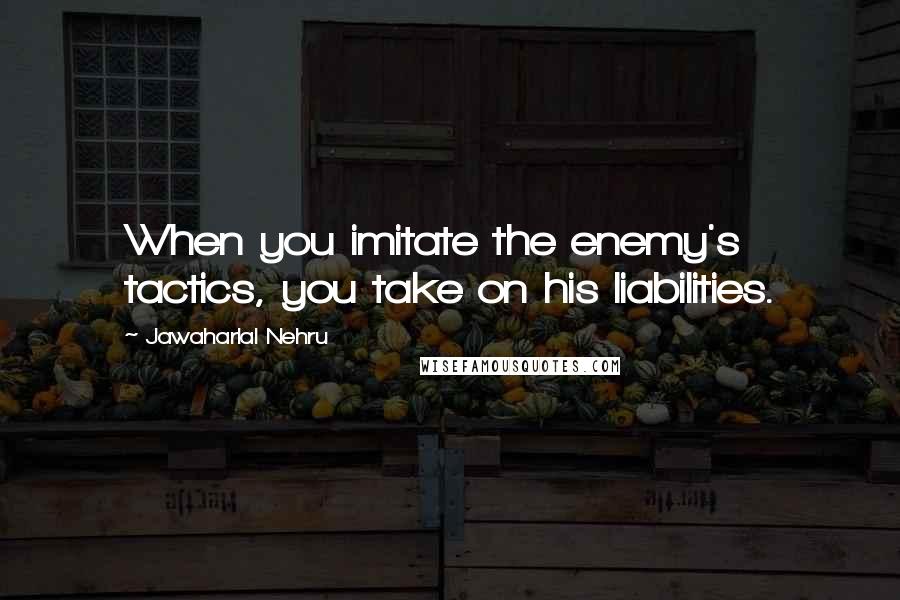 Jawaharlal Nehru quotes: When you imitate the enemy's tactics, you take on his liabilities.