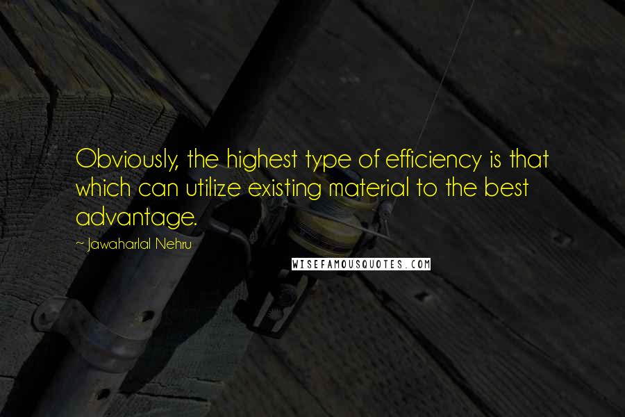 Jawaharlal Nehru quotes: Obviously, the highest type of efficiency is that which can utilize existing material to the best advantage.