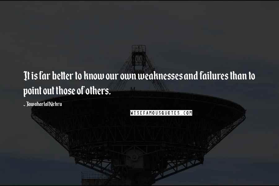 Jawaharlal Nehru quotes: It is far better to know our own weaknesses and failures than to point out those of others.