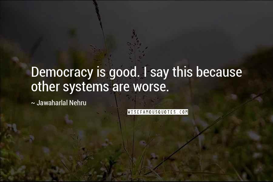 Jawaharlal Nehru quotes: Democracy is good. I say this because other systems are worse.