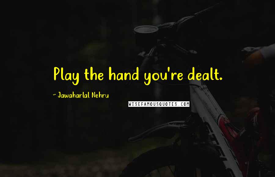 Jawaharlal Nehru quotes: Play the hand you're dealt.
