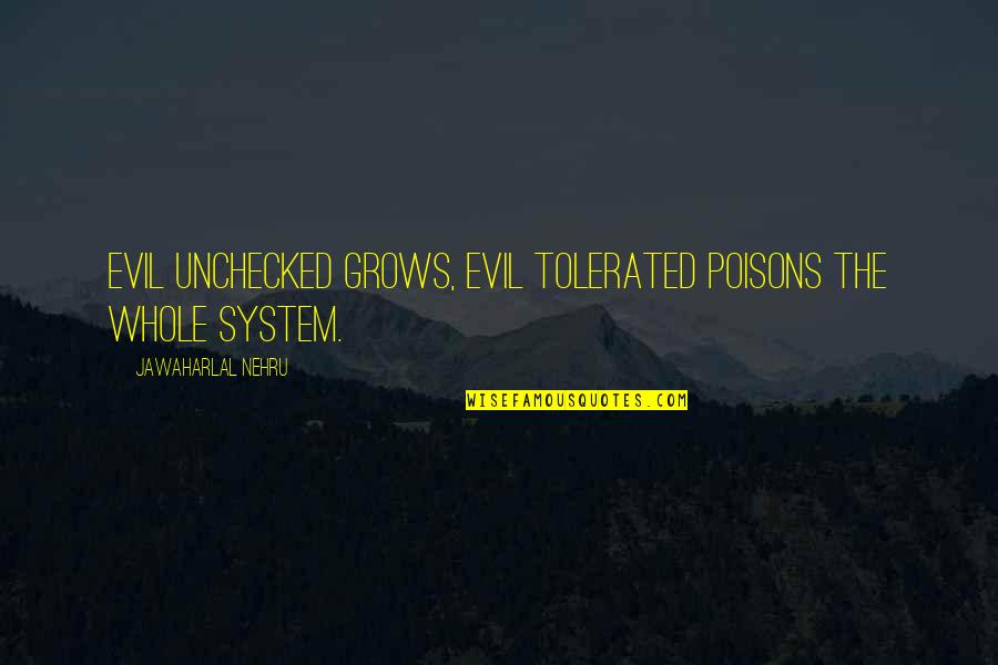 Jawaharlal Nehru Quotes By Jawaharlal Nehru: Evil unchecked grows, evil tolerated poisons the whole Jawaharlal Nehru Quotes By Jawaharlal Nehru: Evil unchecked grows, evil tolerated poisons the whole