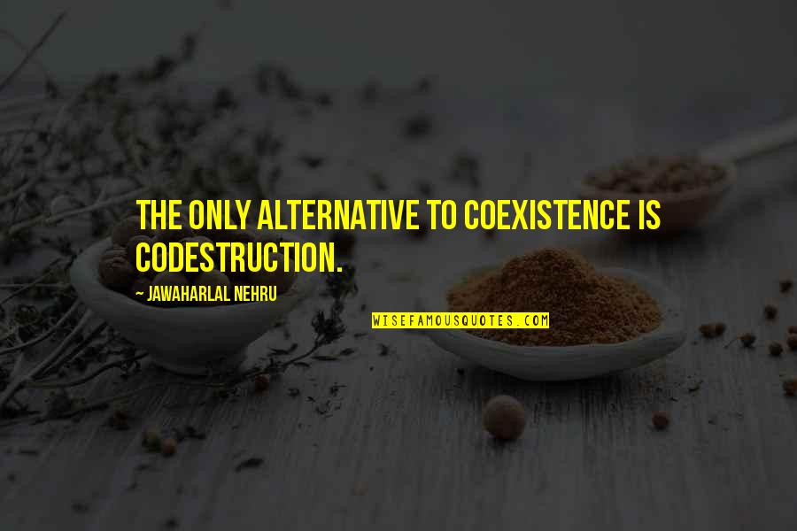 Jawaharlal Nehru Quotes By Jawaharlal Nehru: The only alternative to coexistence is codestruction. Jawaharlal Nehru Quotes By Jawaharlal Nehru: The only alternative to coexistence is codestruction.
