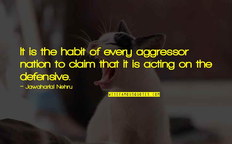 Jawaharlal Nehru Quotes By Jawaharlal Nehru: It is the habit of every aggressor nation Jawaharlal Nehru Quotes By Jawaharlal Nehru: It is the habit of every aggressor nation