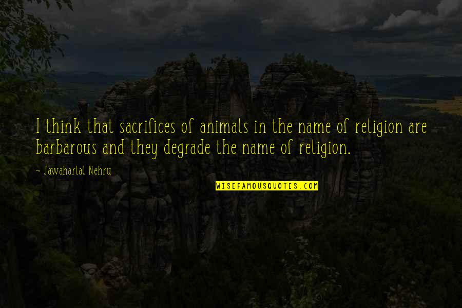 Jawaharlal Nehru Quotes By Jawaharlal Nehru: I think that sacrifices of animals in the Jawaharlal Nehru Quotes By Jawaharlal Nehru: I think that sacrifices of animals in the