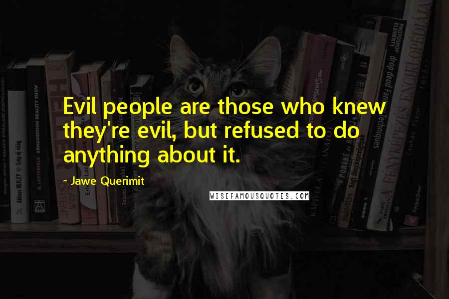 Jawe Querimit quotes: Evil people are those who knew they're evil, but refused to do anything about it.