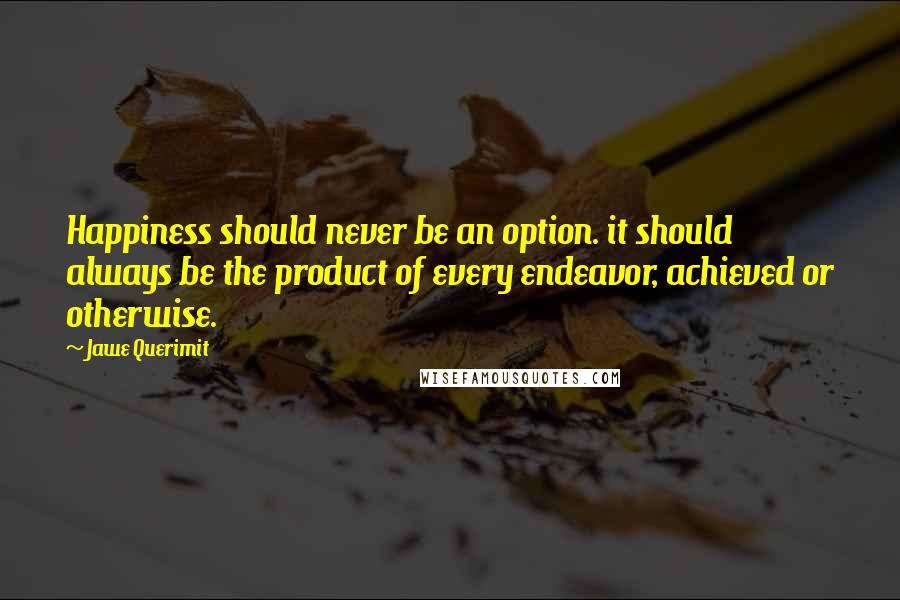 Jawe Querimit quotes: Happiness should never be an option. it should always be the product of every endeavor, achieved or otherwise.