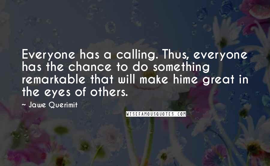 Jawe Querimit quotes: Everyone has a calling. Thus, everyone has the chance to do something remarkable that will make hime great in the eyes of others.