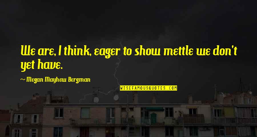 Jawziyyah Quotes By Megan Mayhew Bergman: We are, I think, eager to show mettle Jawziyyah Quotes By Megan Mayhew Bergman: We are, I think, eager to show mettle