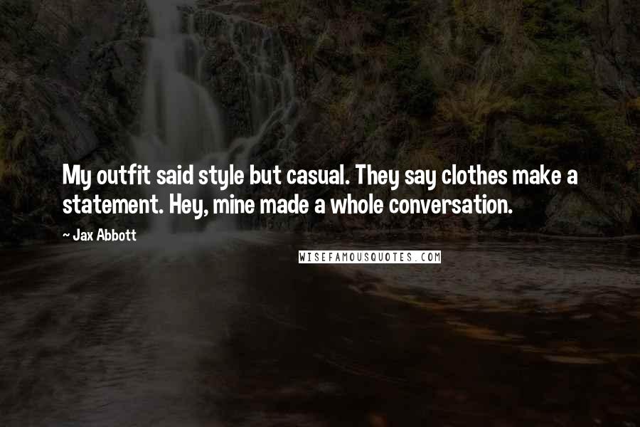 Jax Abbott quotes: My outfit said style but casual. They say clothes make a statement. Hey, mine made a whole conversation. Jax Abbott quotes: My outfit said style but casual. They say clothes make a statement. Hey, mine made a whole conversation.