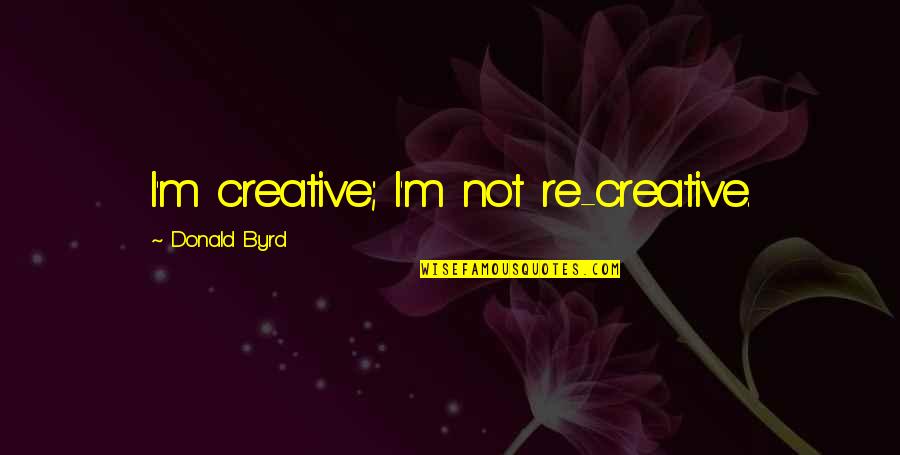 Jax And Brenda Quotes By Donald Byrd: I'm creative; I'm not re-creative.