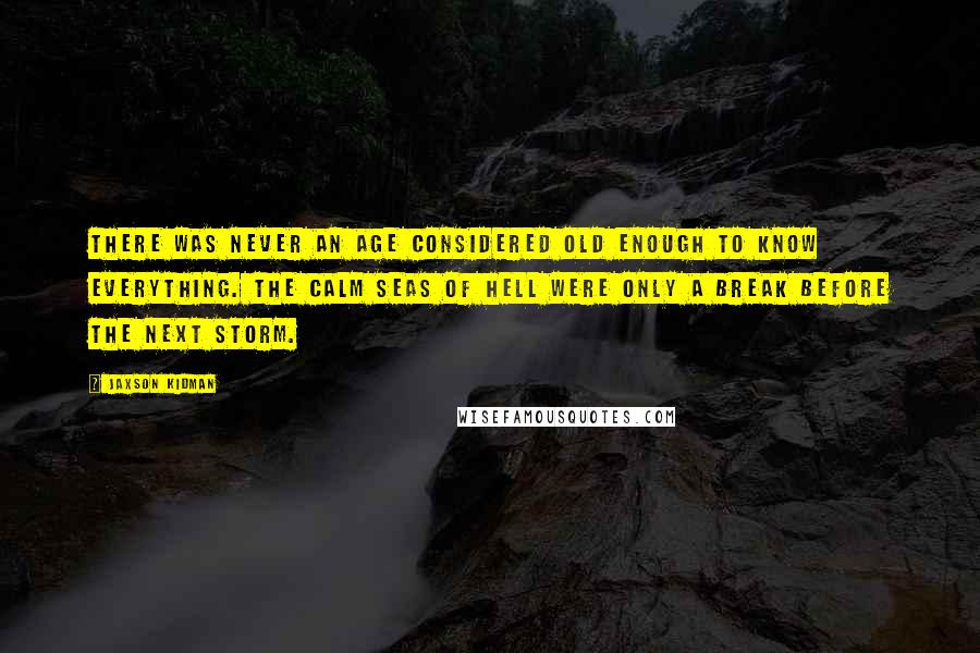 Jaxson Kidman quotes: There was never an age considered old enough to know everything. The calm seas of hell were only a break before the next storm.