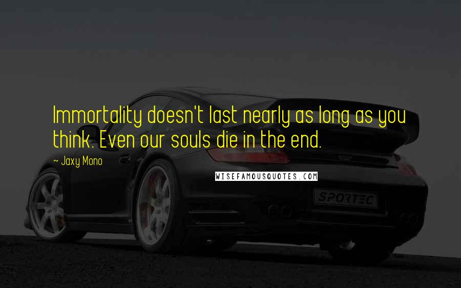 Jaxy Mono quotes: Immortality doesn't last nearly as long as you think. Even our souls die in the end.