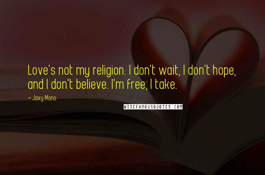Jaxy Mono quotes: Love's not my religion. I don't wait, I don't hope, and I don't believe. I'm free; I take.