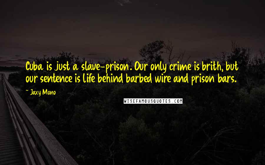Jaxy Mono quotes: Cuba is just a slave-prison. Our only crime is brith, but our sentence is life behind barbed wire and prison bars.