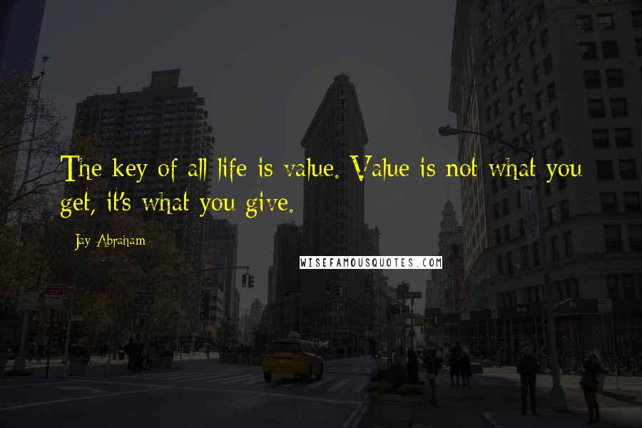 Jay Abraham quotes: The key of all life is value. Value is not what you get, it's what you give.