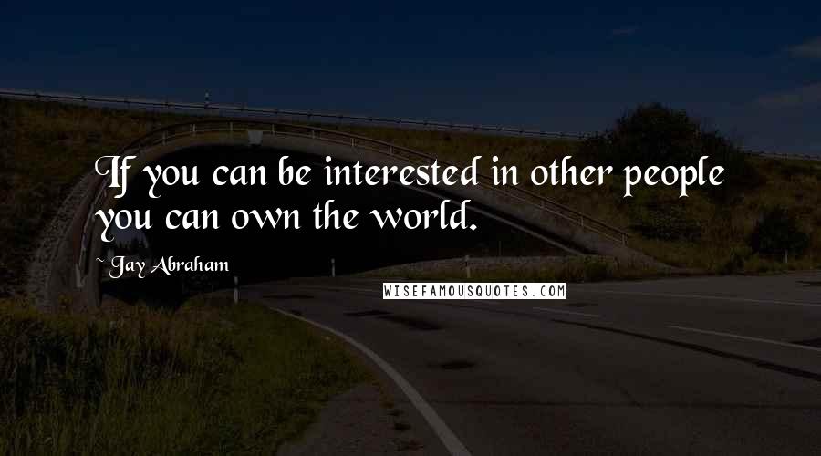 Jay Abraham quotes: If you can be interested in other people you can own the world.