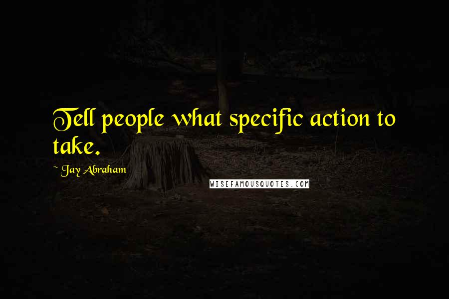 Jay Abraham quotes: Tell people what specific action to take.