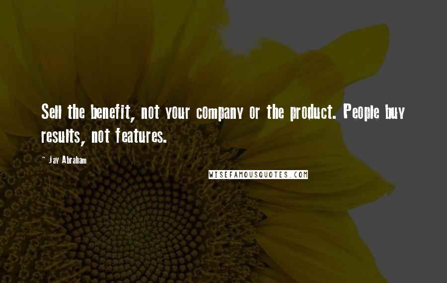 Jay Abraham quotes: Sell the benefit, not your company or the product. People buy results, not features.