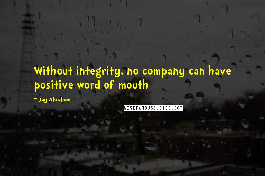 Jay Abraham quotes: Without integrity, no company can have positive word of mouth