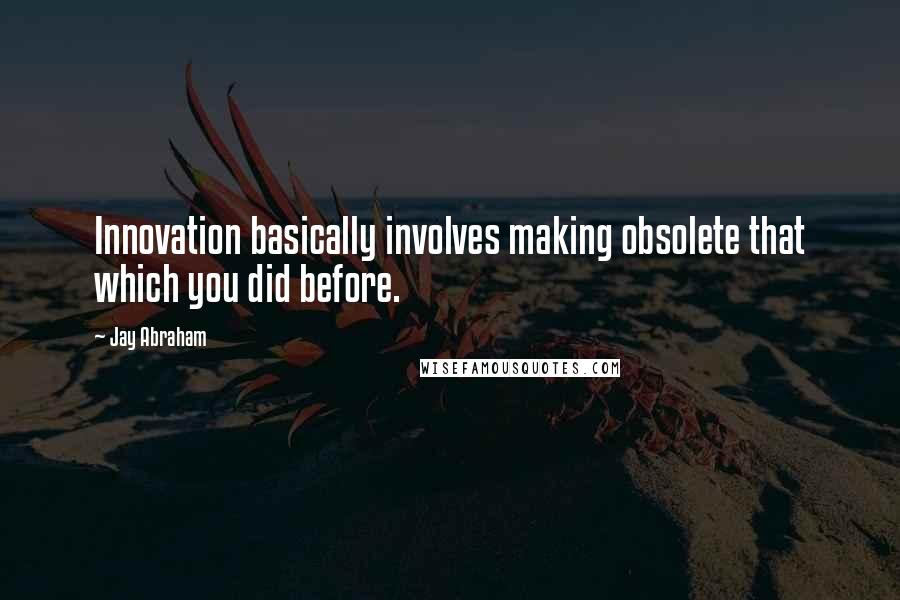Jay Abraham quotes: Innovation basically involves making obsolete that which you did before.