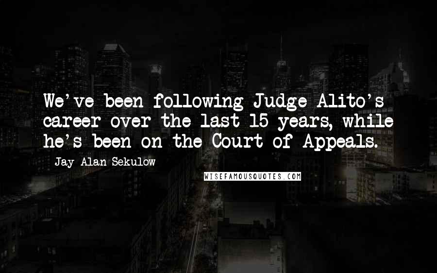 Jay Alan Sekulow quotes: We've been following Judge Alito's career over the last 15 years, while he's been on the Court of Appeals.