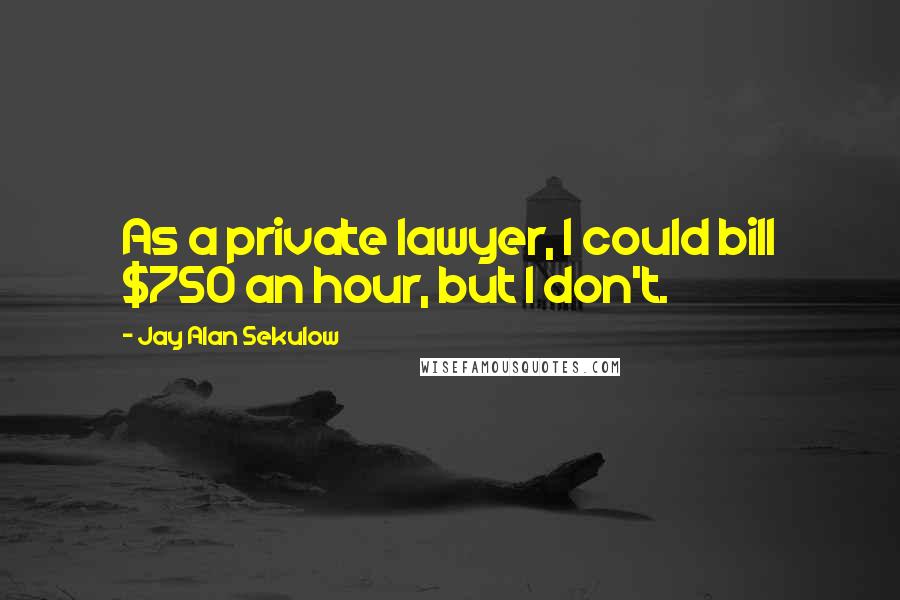 Jay Alan Sekulow quotes: As a private lawyer, I could bill $750 an hour, but I don't.