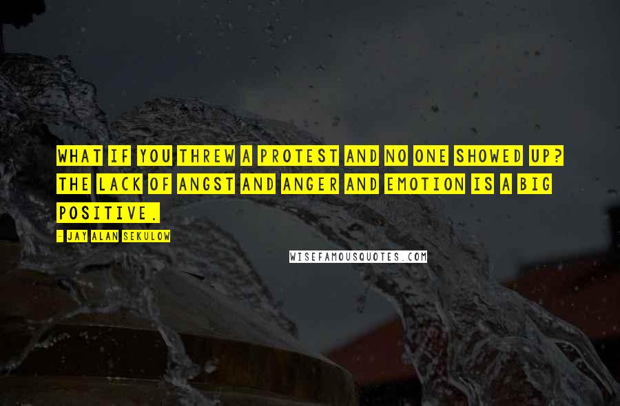 Jay Alan Sekulow quotes: What if you threw a protest and no one showed up? The lack of angst and anger and emotion is a big positive.