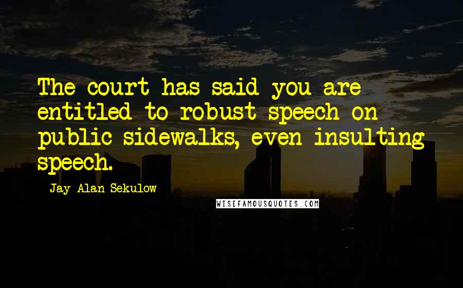 Jay Alan Sekulow quotes: The court has said you are entitled to robust speech on public sidewalks, even insulting speech.