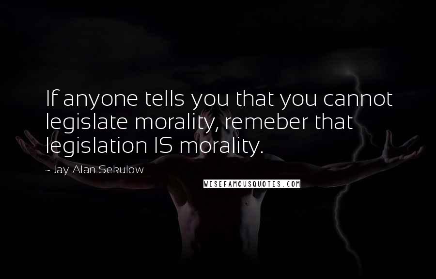 Jay Alan Sekulow quotes: If anyone tells you that you cannot legislate morality, remeber that legislation IS morality.