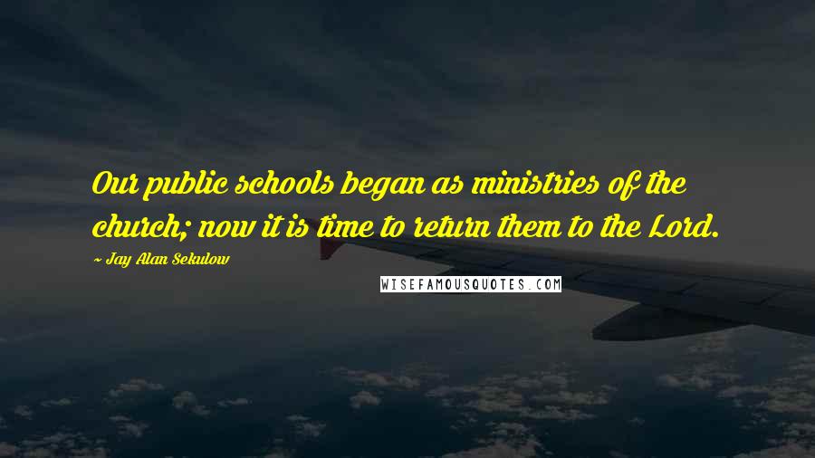 Jay Alan Sekulow quotes: Our public schools began as ministries of the church; now it is time to return them to the Lord.