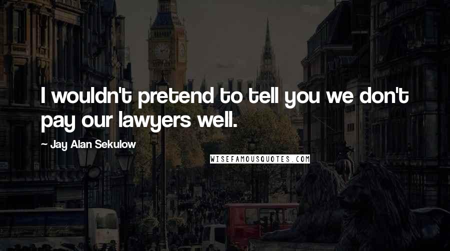 Jay Alan Sekulow quotes: I wouldn't pretend to tell you we don't pay our lawyers well.