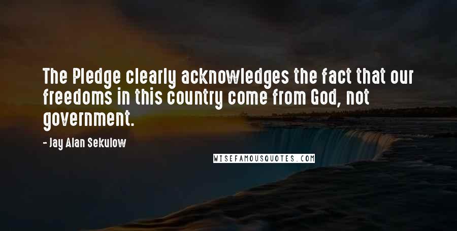 Jay Alan Sekulow quotes: The Pledge clearly acknowledges the fact that our freedoms in this country come from God, not government.