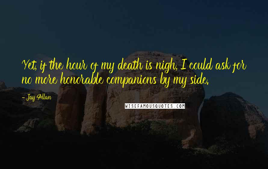 Jay Allan quotes: Yet, if the hour of my death is nigh, I could ask for no more honorable companions by my side.
