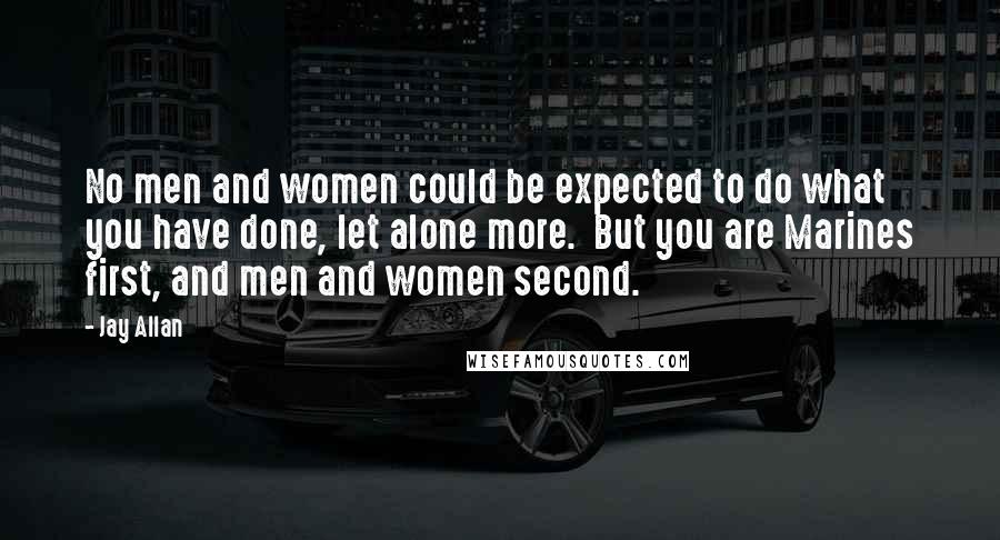 Jay Allan quotes: No men and women could be expected to do what you have done, let alone more. But you are Marines first, and men and women second.