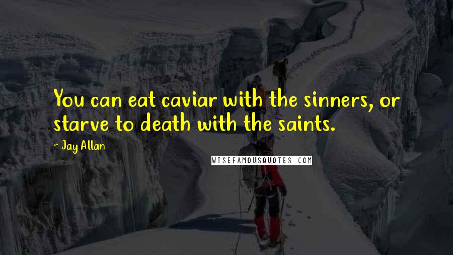 Jay Allan quotes: You can eat caviar with the sinners, or starve to death with the saints.
