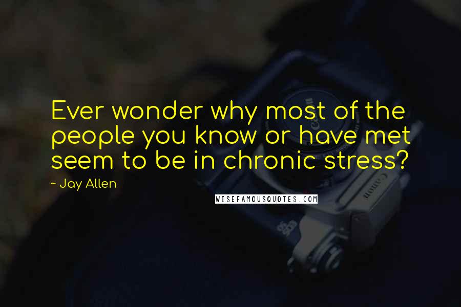 Jay Allen quotes: Ever wonder why most of the people you know or have met seem to be in chronic stress?