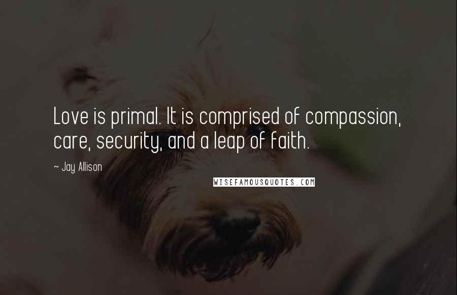 Jay Allison quotes: Love is primal. It is comprised of compassion, care, security, and a leap of faith.