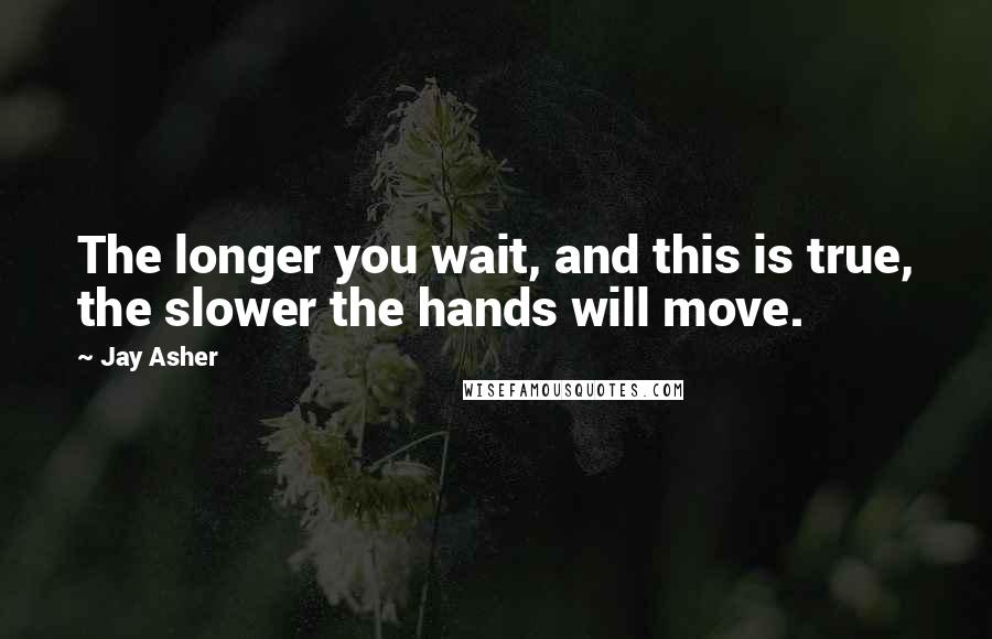 Jay Asher quotes: The longer you wait, and this is true, the slower the hands will move.