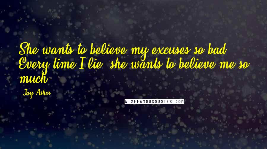 Jay Asher quotes: She wants to believe my excuses so bad. Every time I lie, she wants to believe me so much.