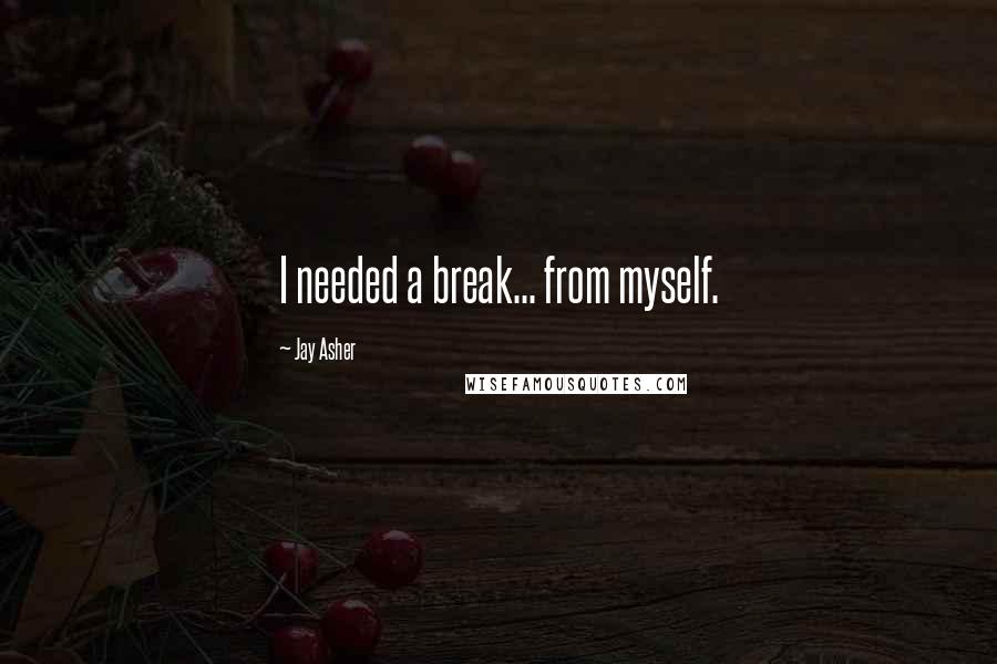 Jay Asher quotes: I needed a break... from myself.