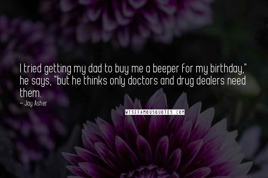 Jay Asher quotes: I tried getting my dad to buy me a beeper for my birthday," he says, "but he thinks only doctors and drug dealers need them.