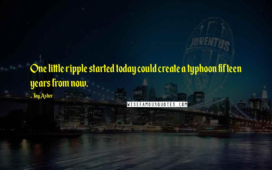 Jay Asher quotes: One little ripple started today could create a typhoon fifteen years from now.