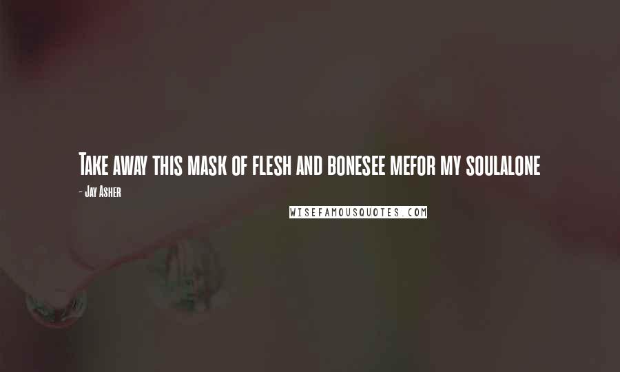Jay Asher quotes: Take away this mask of flesh and bonesee mefor my soulalone