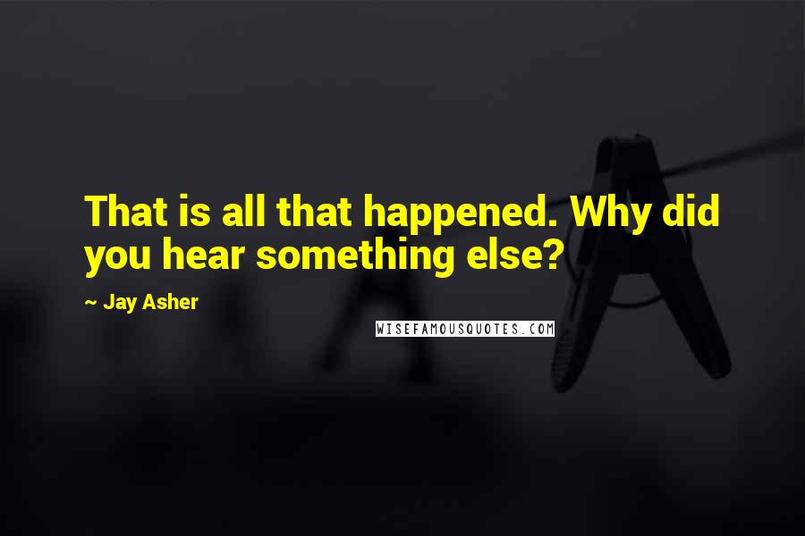 Jay Asher quotes: That is all that happened. Why did you hear something else?