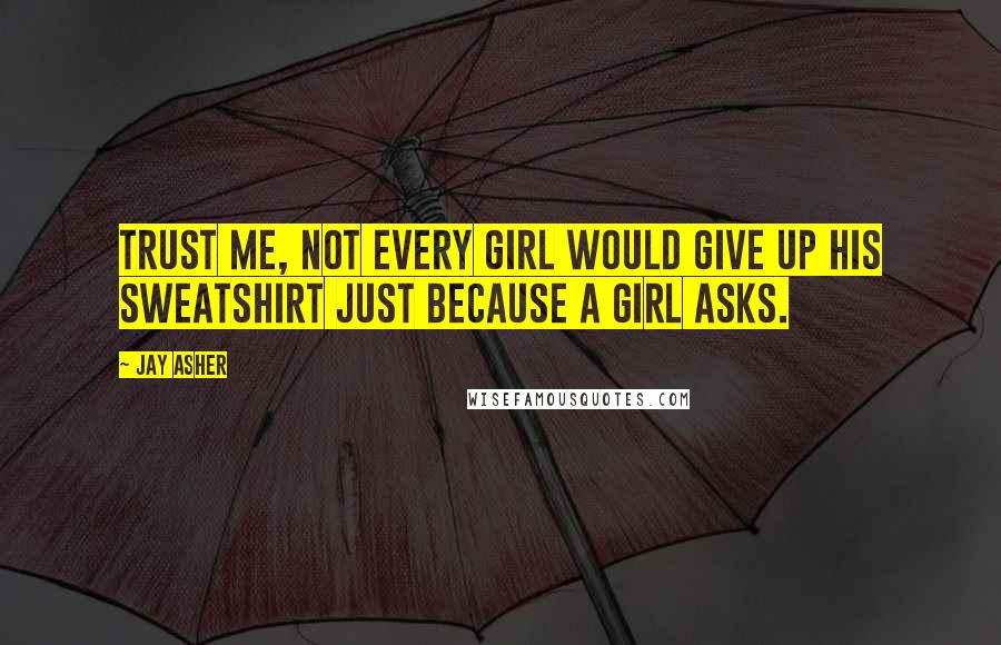 Jay Asher quotes: Trust me, not every girl would give up his sweatshirt just because a girl asks.