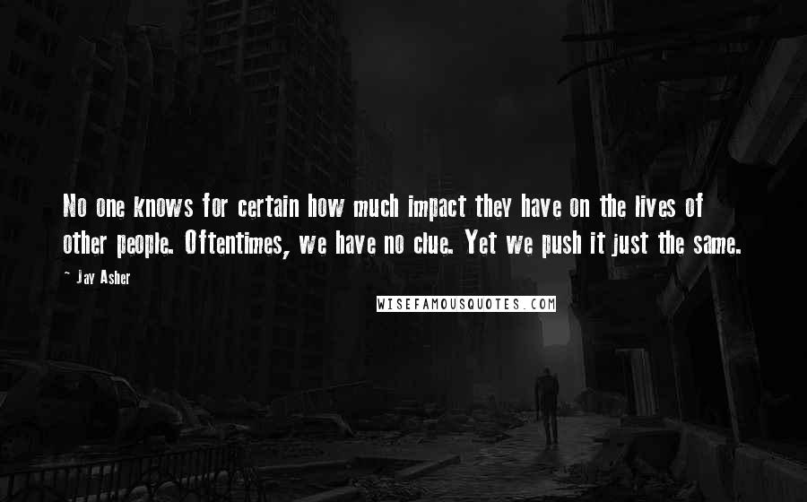 Jay Asher quotes: No one knows for certain how much impact they have on the lives of other people. Oftentimes, we have no clue. Yet we push it just the same.